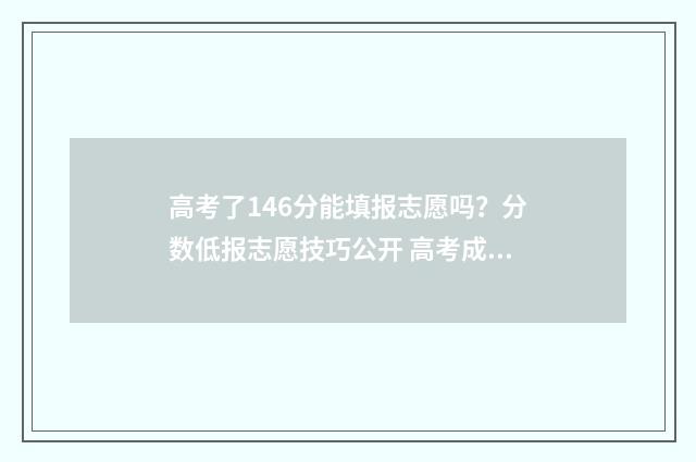 高考了146分能填报志愿吗？分数低报志愿技巧公开 高考成绩426分报什么