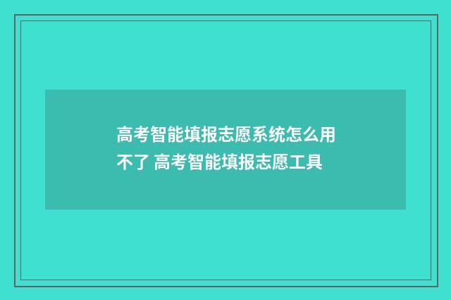 高考智能填报志愿系统怎么用不了 高考智能填报志愿工具