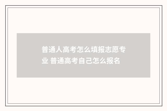 普通人高考怎么填报志愿专业 普通高考自己怎么报名