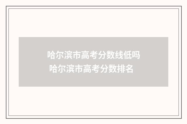 哈尔滨市高考分数线低吗 哈尔滨市高考分数排名