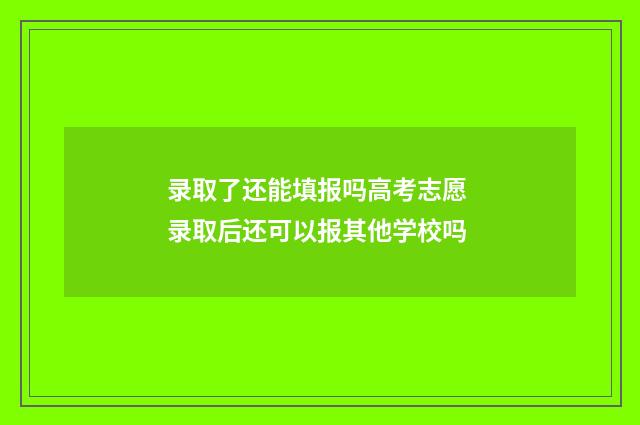 录取了还能填报吗高考志愿 录取后还可以报其他学校吗