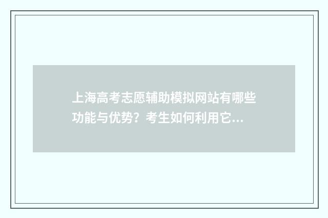 上海高考志愿辅助模拟网站有哪些功能与优势？考生如何利用它进行志愿填报？ 上海高考志愿辅助填报密码忘了