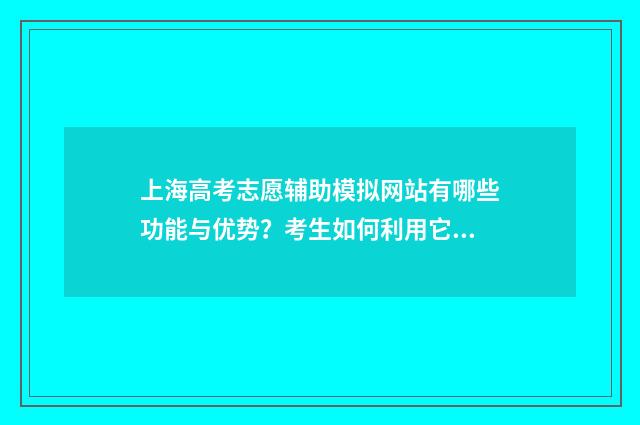 上海高考志愿辅助模拟网站有哪些功能与优势?考生如何利用它进行志愿填报? 上海高考志愿辅助填报密码忘了