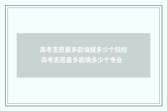 高考志愿最多能填报多少个院校 高考志愿最多能填多少个专业