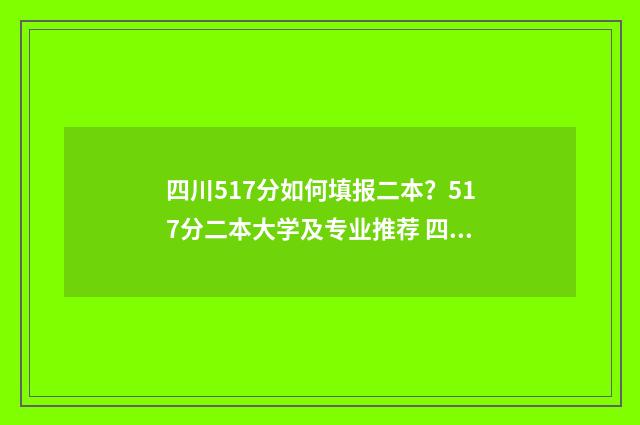 四川517分如何填报二本?517分二本大学及专业推荐 四川省571分能上什么大学