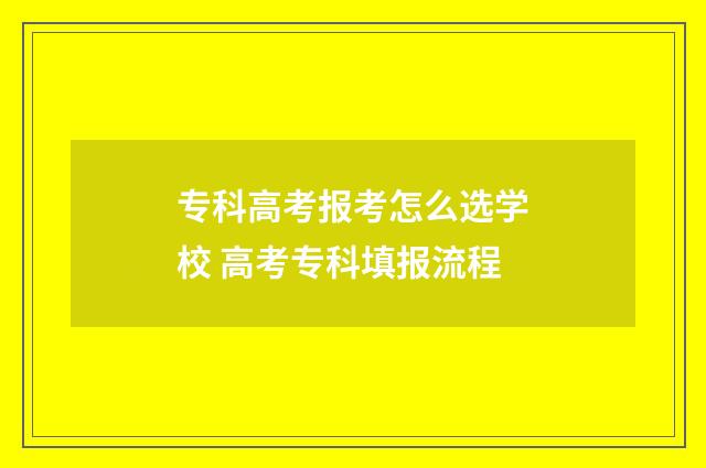 专科高考报考怎么选学校 高考专科填报流程