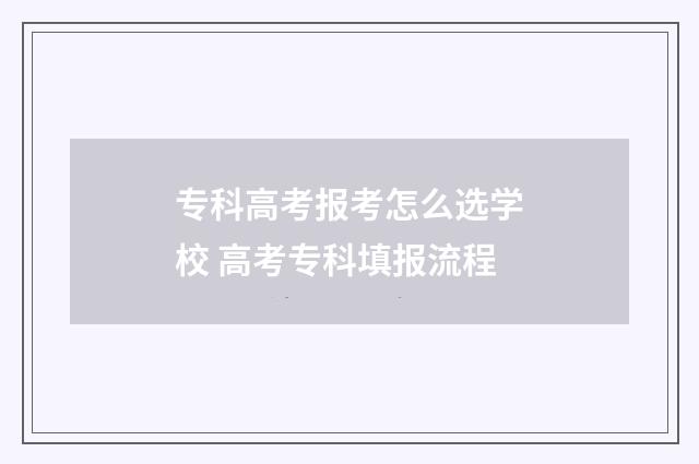 专科高考报考怎么选学校 高考专科填报流程