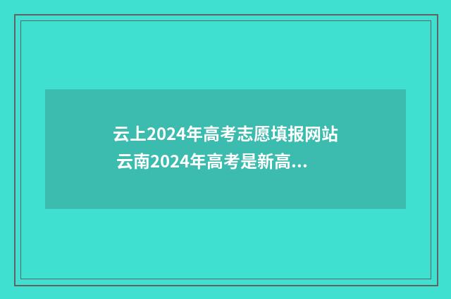 云上2024年高考志愿填报网站 云南2024年高考是新高考吗
