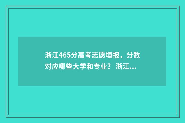 浙江465分高考志愿填报，分数对应哪些大学和专业？ 浙江高考465分能上什么学校