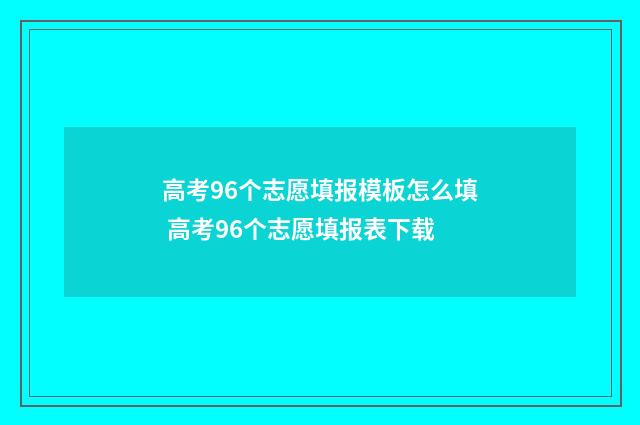 高考96个志愿填报模板怎么填 高考96个志愿填报表下载
