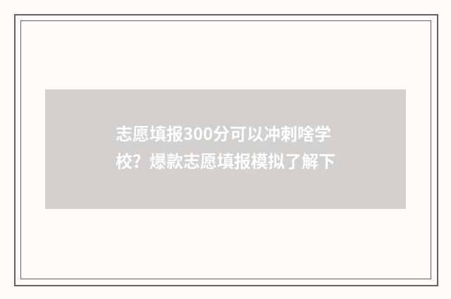 志愿填报300分可以冲刺啥学校？爆款志愿填报模拟了解下