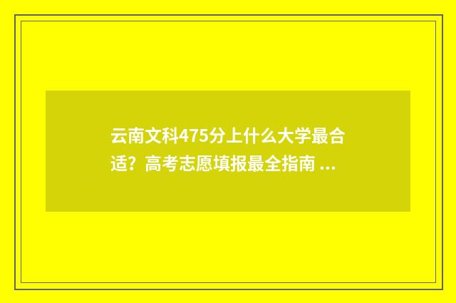 云南文科475分上什么大学最合适？高考志愿填报最全指南 云南文科475分上什么学校