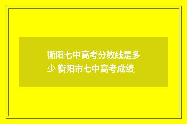 衡阳七中高考分数线是多少 衡阳市七中高考成绩