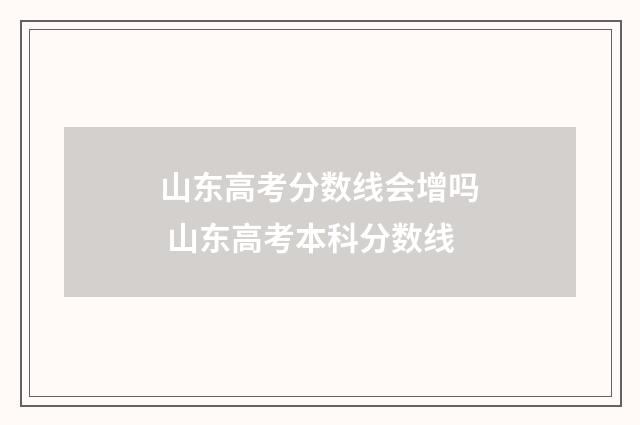 山东高考分数线会增吗 山东高考本科分数线