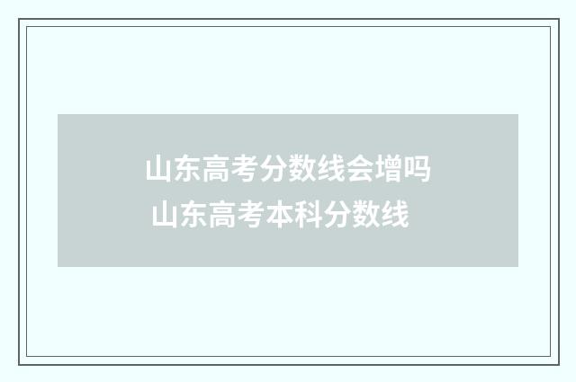 山东高考分数线会增吗 山东高考本科分数线