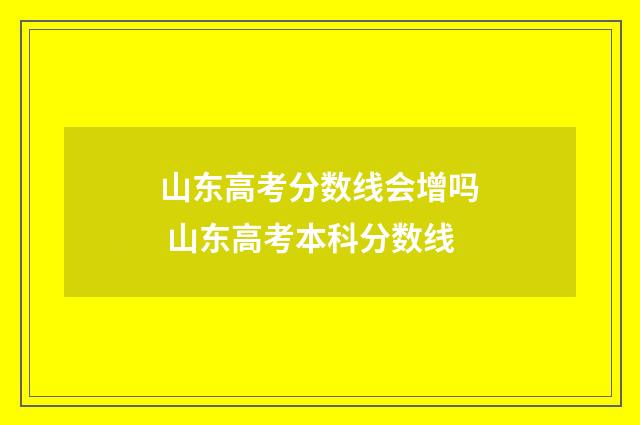 山东高考分数线会增吗 山东高考本科分数线