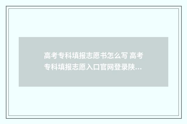 高考专科填报志愿书怎么写 高考专科填报志愿入口官网登录陕西