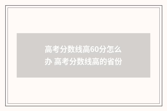 高考分数线高60分怎么办 高考分数线高的省份
