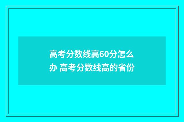 高考分数线高60分怎么办 高考分数线高的省份