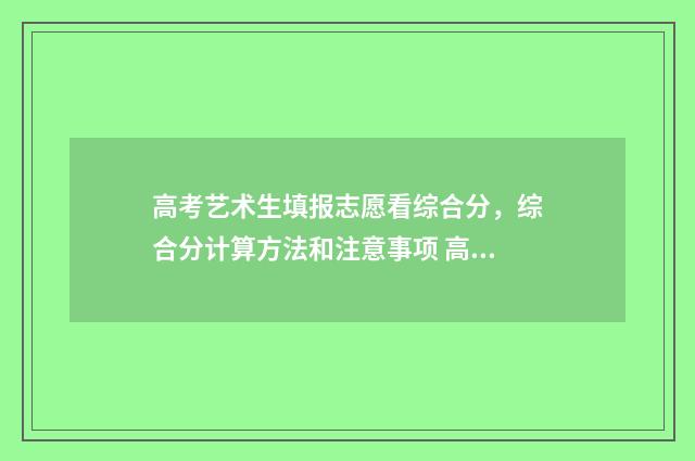 高考艺术生填报志愿看综合分，综合分计算方法和注意事项 高考艺术生填报志愿时间