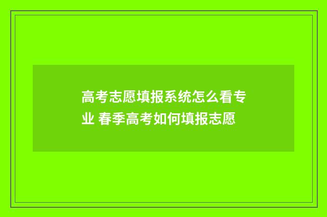高考志愿填报系统怎么看专业 春季高考如何填报志愿