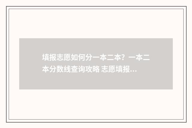 填报志愿如何分一本二本?一本二本分数线查询攻略 志愿填报按照什么顺序怎么录取