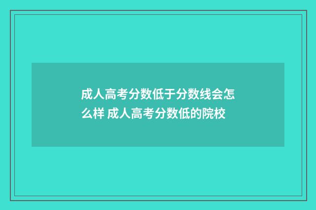 成人高考分数低于分数线会怎么样 成人高考分数低的院校