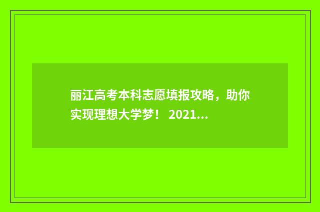 丽江高考本科志愿填报攻略，助你实现理想大学梦！ 2021年丽江高考