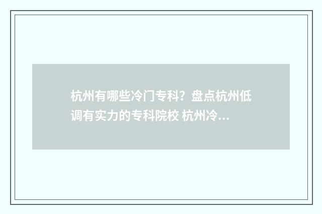杭州有哪些冷门专科？盘点杭州低调有实力的专科院校 杭州冷门小众去处