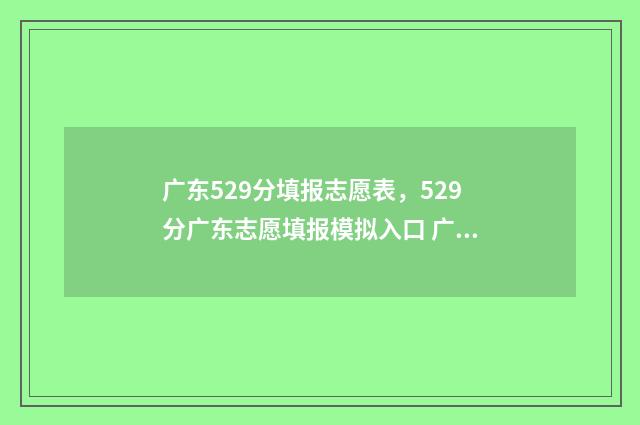 广东529分填报志愿表，529分广东志愿填报模拟入口 广东高考529分分算不算好