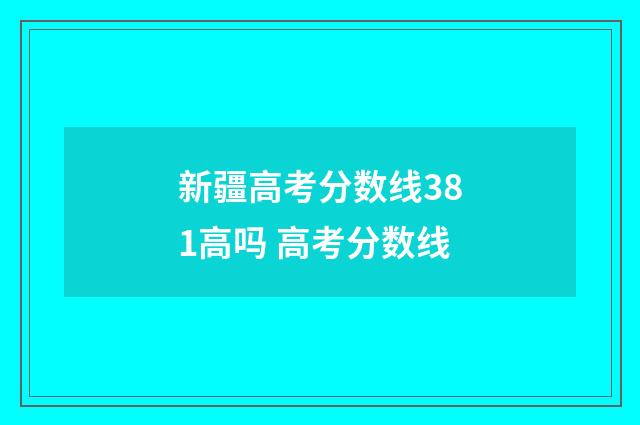新疆高考分数线381高吗 高考分数线