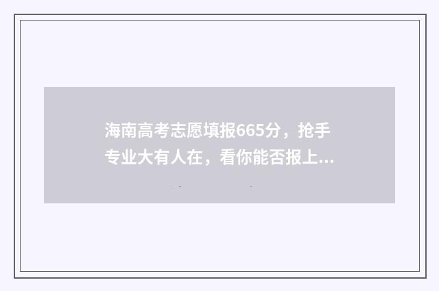 海南高考志愿填报665分，抢手专业大有人在，看你能否报上 海南高考志愿填报指南