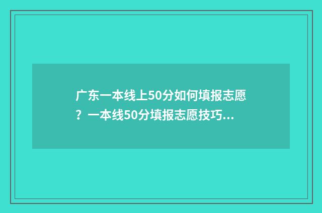 广东一本线上50分如何填报志愿？一本线50分填报志愿技巧 广东一本线上下的大学