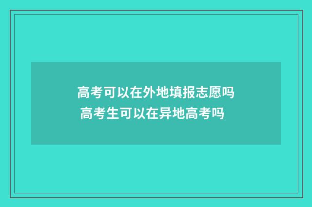 高考可以在外地填报志愿吗 高考生可以在异地高考吗
