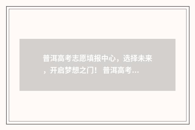 普洱高考志愿填报中心，选择未来，开启梦想之门！ 普洱高考志愿填报机构