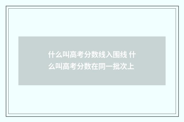 什么叫高考分数线入围线 什么叫高考分数在同一批次上