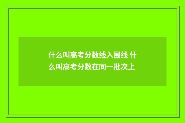 什么叫高考分数线入围线 什么叫高考分数在同一批次上
