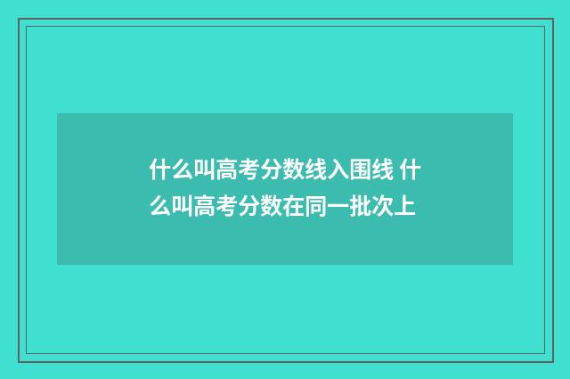什么叫高考分数线入围线 什么叫高考分数在同一批次上