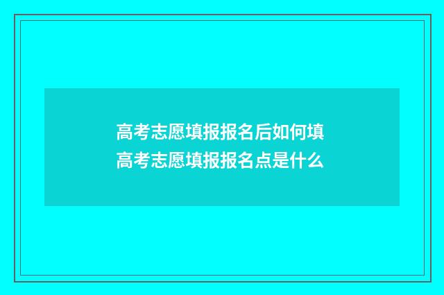 高考志愿填报报名后如何填 高考志愿填报报名点是什么