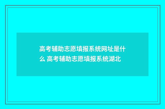 高考辅助志愿填报系统网址是什么 高考辅助志愿填报系统湖北