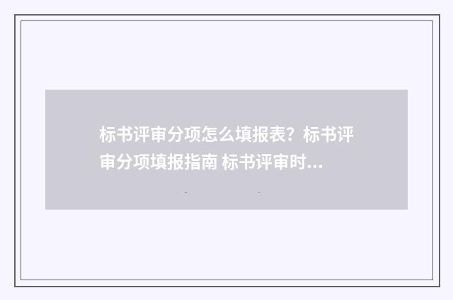 标书评审分项怎么填报表？标书评审分项填报指南 标书评审时主要评审哪些