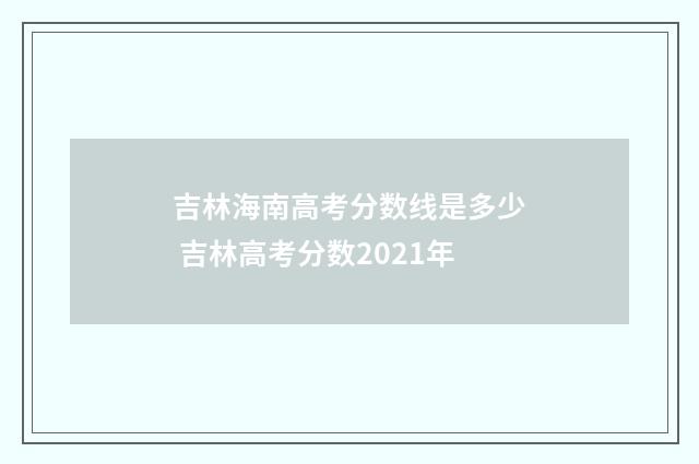 吉林海南高考分数线是多少 吉林高考分数2021年