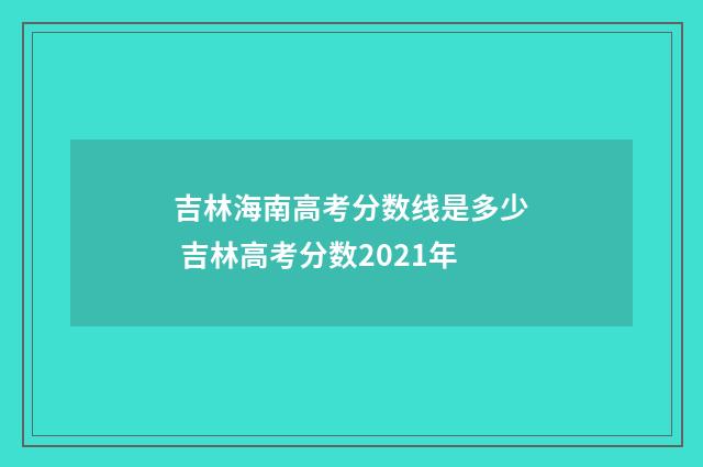 吉林海南高考分数线是多少 吉林高考分数2021年
