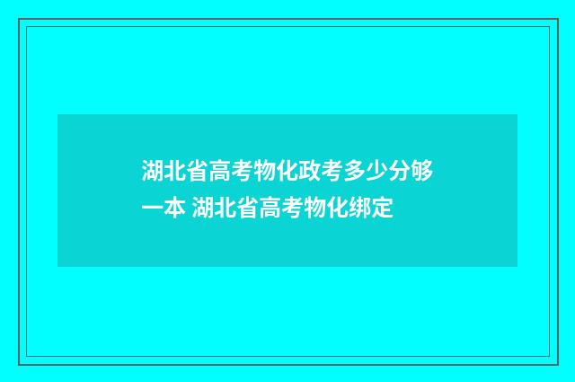 湖北省高考物化政考多少分够一本 湖北省高考物化绑定