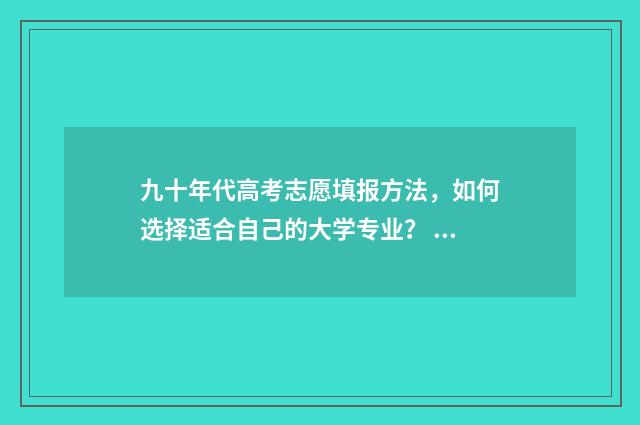 九十年代高考志愿填报方法，如何选择适合自己的大学专业？ 九十年代高考志愿什么时候填