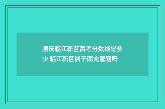 顺庆临江新区高考分数线是多少 临江新区属于南充管辖吗
