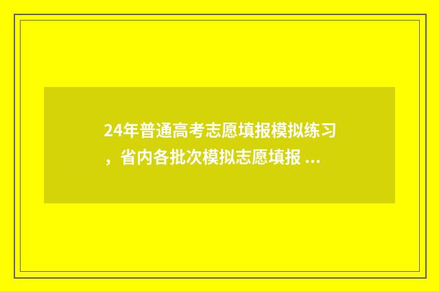24年普通高考志愿填报模拟练习,省内各批次模拟志愿填报 24年高考改革