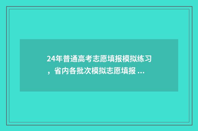 24年普通高考志愿填报模拟练习,省内各批次模拟志愿填报 24年高考改革