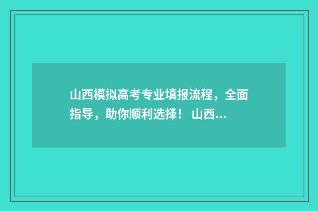 山西模拟高考专业填报流程，全面指导，助你顺利选择！ 山西高考模拟填报志愿入口