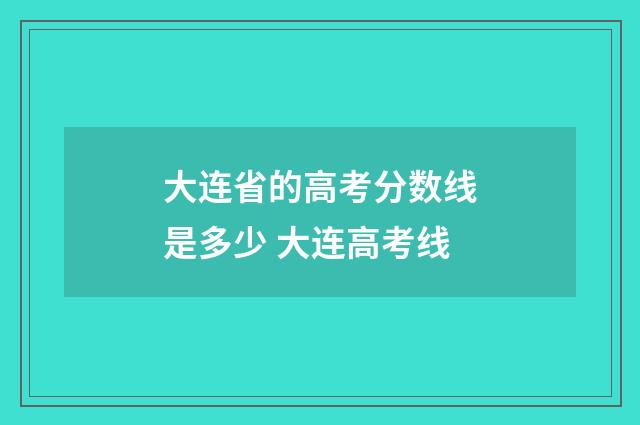 大连省的高考分数线是多少 大连高考线